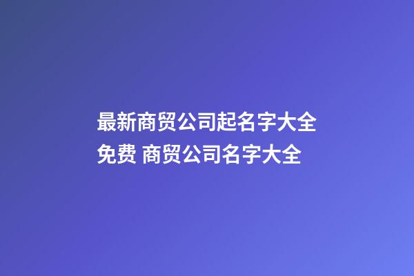 最新商贸公司起名字大全免费 商贸公司名字大全-第1张-公司起名-玄机派